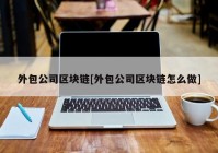 外包公司区块链[外包公司区块链怎么做]