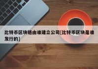 比特币区块链由谁建立公司[比特币区块是谁发行的]