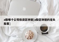 a股哪个公司投资区块链[a股区块链的龙头股票]