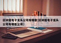 区块链电子龙头公司有哪些[区块链电子龙头公司有哪些公司]