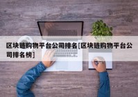 区块链购物平台公司排名[区块链购物平台公司排名榜]