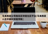 马来西亚公司推出区块链社区平台[马来西亚人在中国区块链传销]