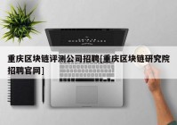 重庆区块链评测公司招聘[重庆区块链研究院招聘官网]