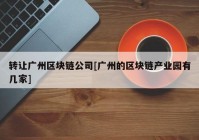 转让广州区块链公司[广州的区块链产业园有几家]