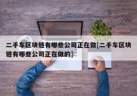 二手车区块链有哪些公司正在做[二手车区块链有哪些公司正在做的]