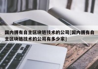 国内拥有自主区块链技术的公司[国内拥有自主区块链技术的公司有多少家]