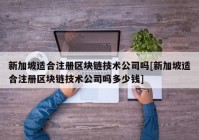 新加坡适合注册区块链技术公司吗[新加坡适合注册区块链技术公司吗多少钱]