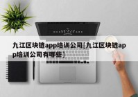 九江区块链app培训公司[九江区块链app培训公司有哪些]