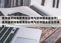 贵州省药材有限责任公司与区块链企业合作[贵州省药材有限责任公司与区块链企业合作项目]