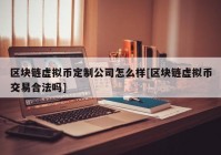 区块链虚拟币定制公司怎么样[区块链虚拟币交易合法吗]