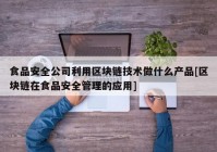 食品安全公司利用区块链技术做什么产品[区块链在食品安全管理的应用]